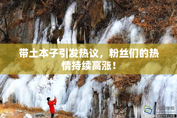 带土本子引发热议，粉丝们的热情持续高涨！