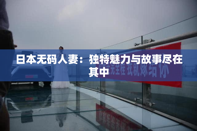 日本无码人妻：独特魅力与故事尽在其中