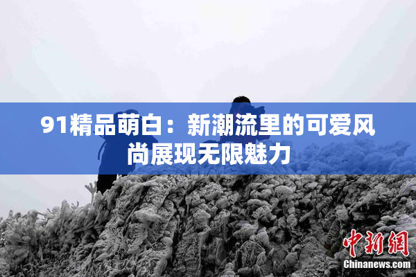 91精品萌白：新潮流里的可爱风尚展现无限魅力