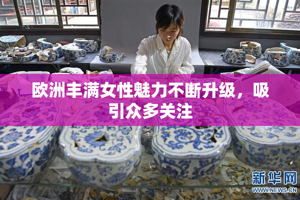 欧洲丰满女性魅力不断升级，吸引众多关注