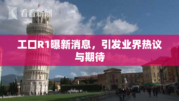 工口R1曝新消息，引发业界热议与期待