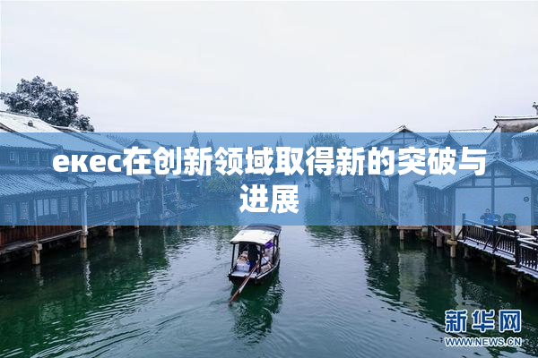 екес在创新领域取得新的突破与进展