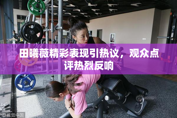田曦薇精彩表现引热议，观众点评热烈反响