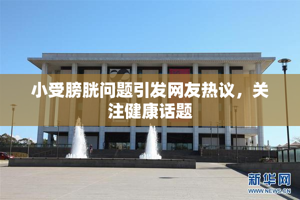 小受膀胱问题引发网友热议，关注健康话题
