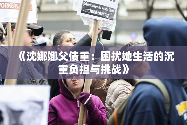 《沈娜娜父债重：困扰她生活的沉重负担与挑战》