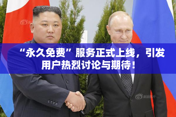 “永久免费”服务正式上线，引发用户热烈讨论与期待！