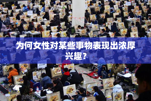 为何女性对某些事物表现出浓厚兴趣？