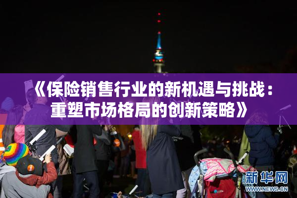 《保险销售行业的新机遇与挑战：重塑市场格局的创新策略》