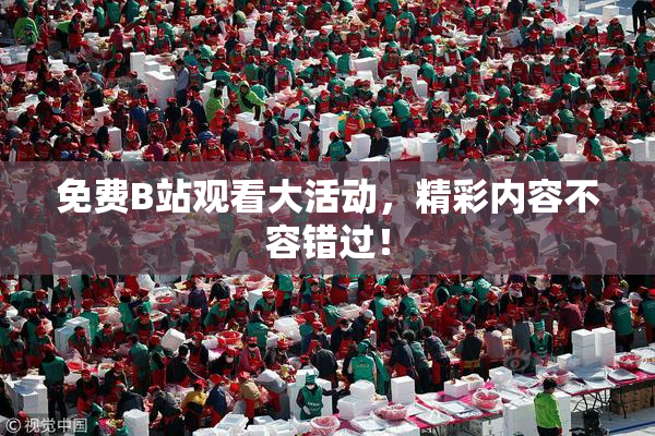 免费B站观看大活动，精彩内容不容错过！