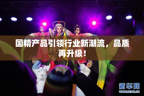 国精产品引领行业新潮流，品质再升级！