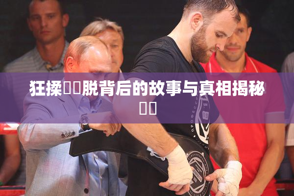 狂揉❌‌脱背后的故事与真相揭秘❌‌