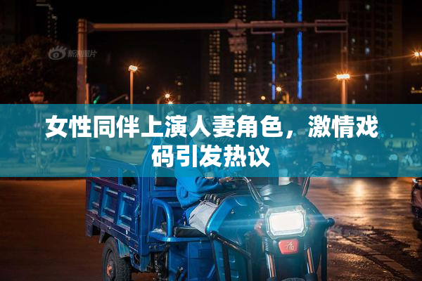 女性同伴上演人妻角色，激情戏码引发热议