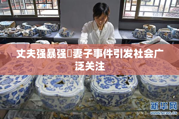 丈夫强暴强姦妻子事件引发社会广泛关注