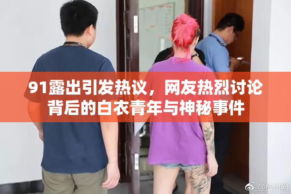 91露出引发热议，网友热烈讨论背后的白衣青年与神秘事件