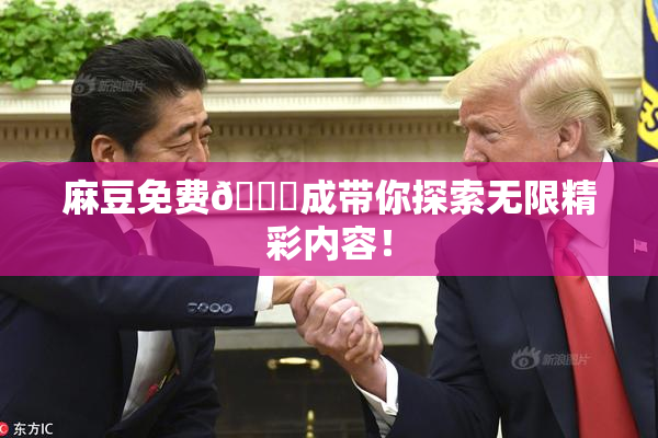 麻豆免费🔞成带你探索无限精彩内容！
