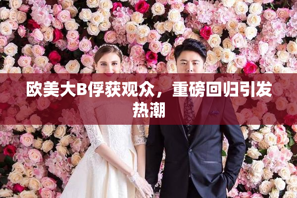 欧美大B俘获观众，重磅回归引发热潮