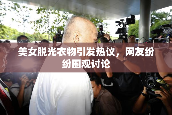 美女脱光衣物引发热议，网友纷纷围观讨论