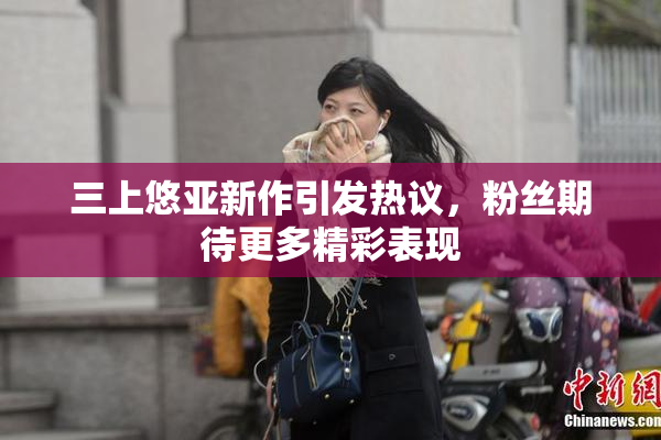 三上悠亚新作引发热议，粉丝期待更多精彩表现