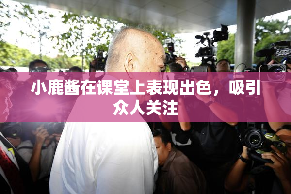 小鹿酱在课堂上表现出色，吸引众人关注