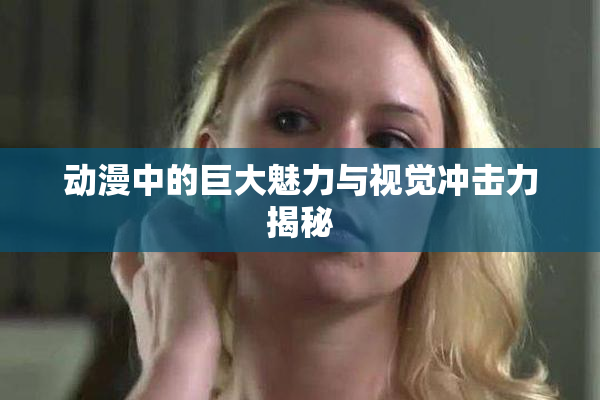 动漫中的巨大魅力与视觉冲击力揭秘