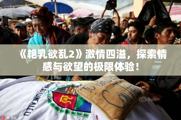 《艳乳欲乱2》激情四溢，探索情感与欲望的极限体验！