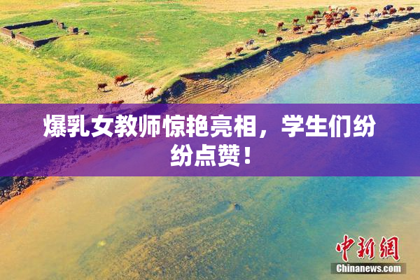 爆乳女教师惊艳亮相，学生们纷纷点赞！