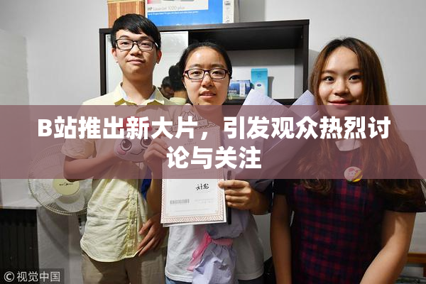 B站推出新大片，引发观众热烈讨论与关注