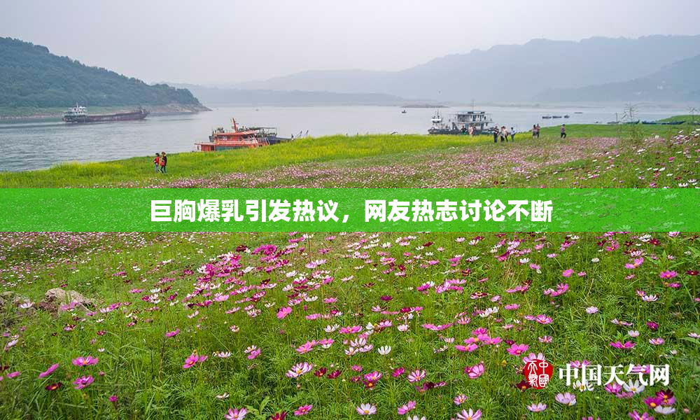 巨胸爆乳引发热议，网友热志讨论不断