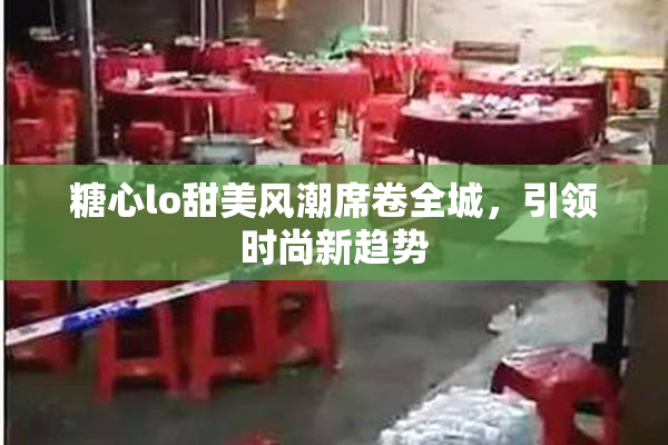 糖心lo甜美风潮席卷全城，引领时尚新趋势