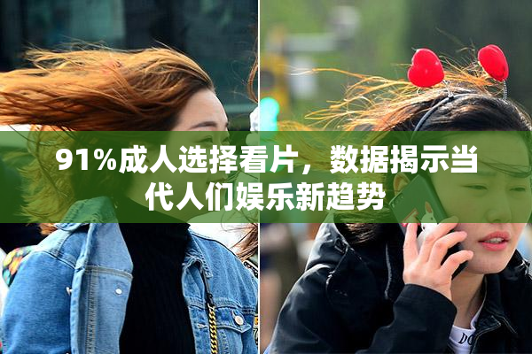 91%成人选择看片，数据揭示当代人们娱乐新趋势