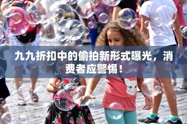 九九折扣中的偷拍新形式曝光，消费者应警惕！