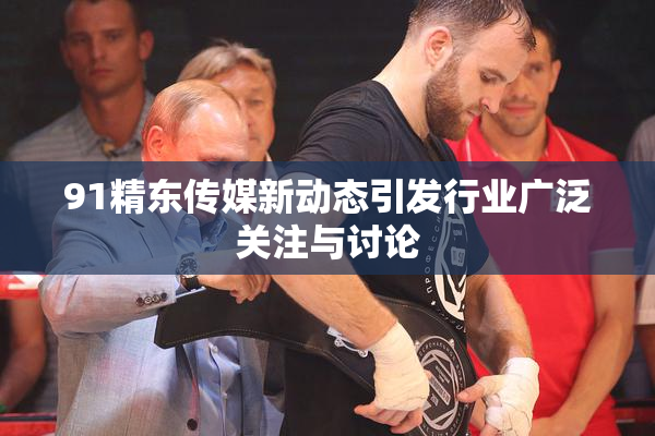 91精东传媒新动态引发行业广泛关注与讨论