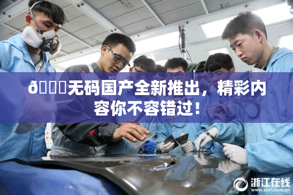 🔞无码国产全新推出，精彩内容你不容错过！