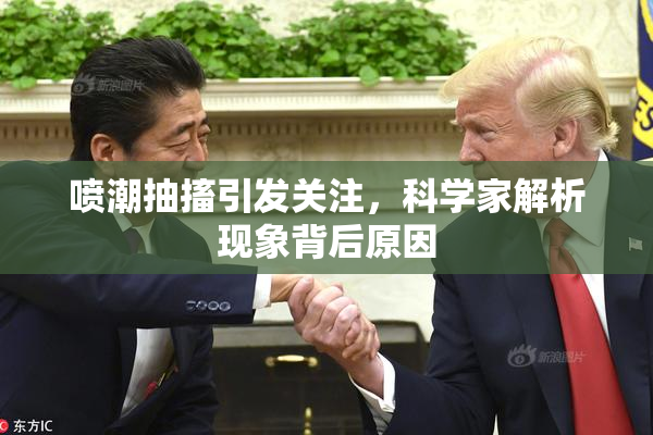 喷潮抽搐引发关注，科学家解析现象背后原因
