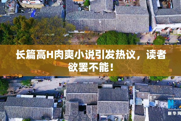 长篇高H肉爽小说引发热议，读者欲罢不能！