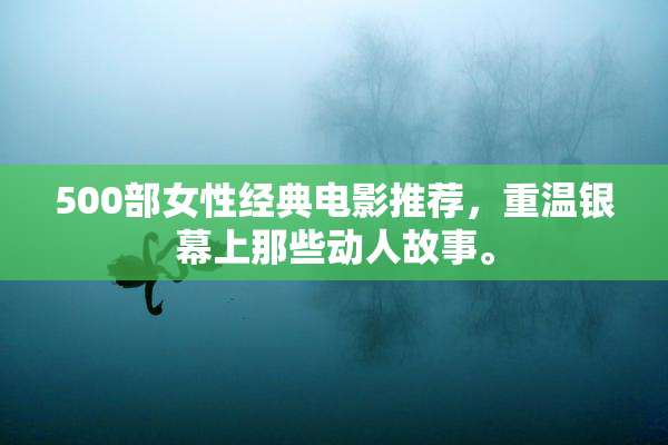 500部女性经典电影推荐，重温银幕上那些动人故事。