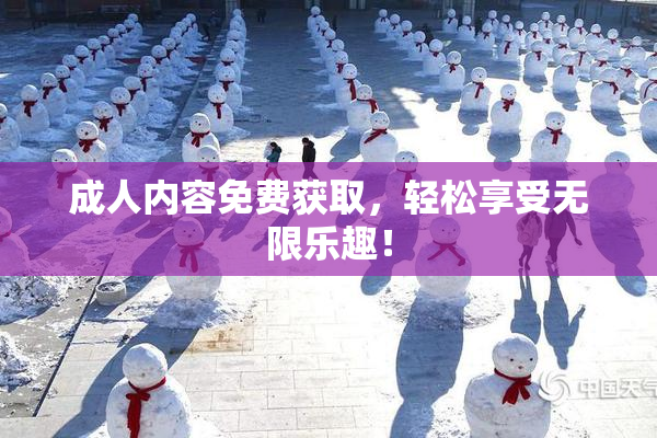 成人内容免费获取，轻松享受无限乐趣！
