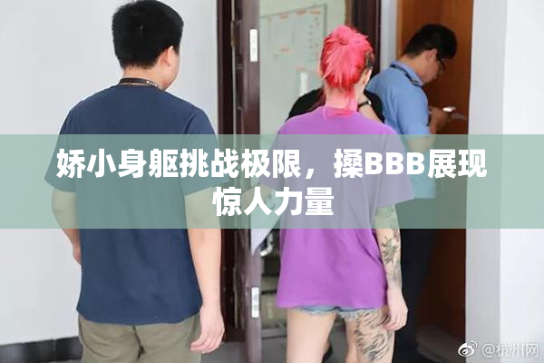 娇小身躯挑战极限，搡BBB展现惊人力量