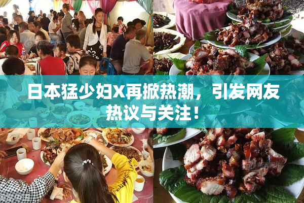 日本猛少妇X再掀热潮，引发网友热议与关注！