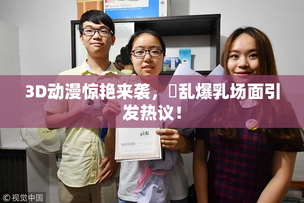 3D动漫惊艳来袭，婬乱爆乳场面引发热议！