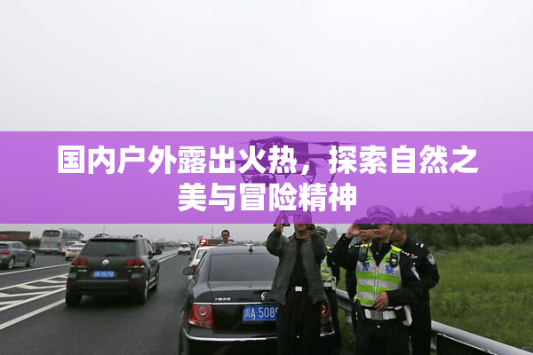 国内户外露出火热，探索自然之美与冒险精神