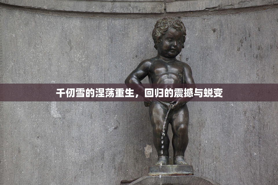 千仞雪的涅荡重生，回归的震撼与蜕变