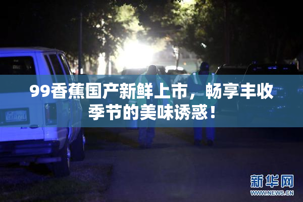 99香蕉国产新鲜上市，畅享丰收季节的美味诱惑！