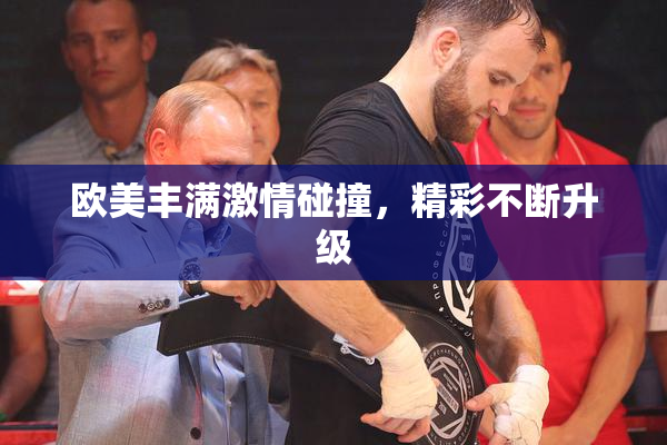 欧美丰满激情碰撞，精彩不断升级