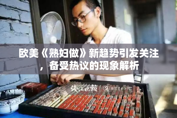欧美《熟妇做》新趋势引发关注，备受热议的现象解析