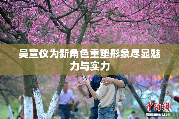 吴宣仪为新角色重塑形象尽显魅力与实力