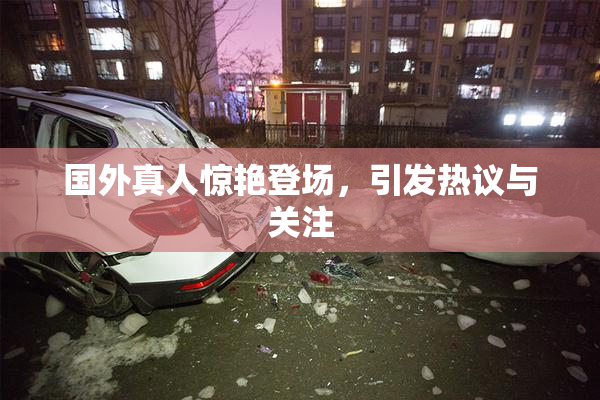 国外真人惊艳登场，引发热议与关注