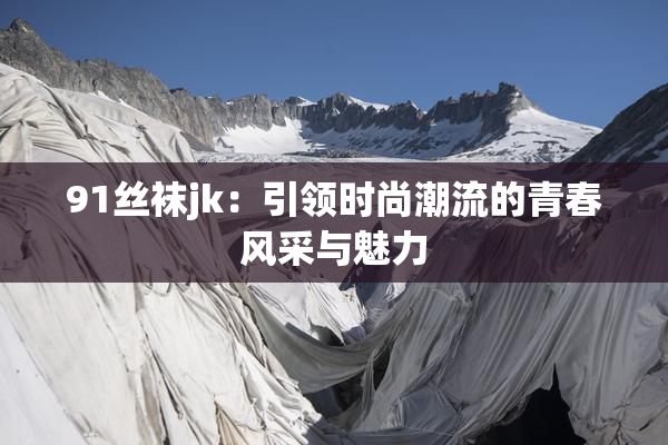 91丝袜jk：引领时尚潮流的青春风采与魅力