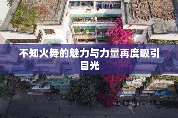 不知火舞的魅力与力量再度吸引目光