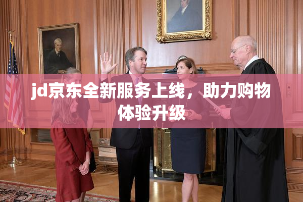jd京东全新服务上线，助力购物体验升级